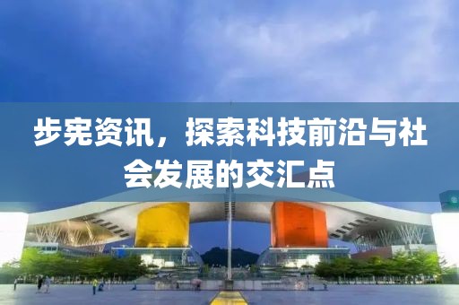 步宪资讯，探索科技前沿与社会发展的交汇点