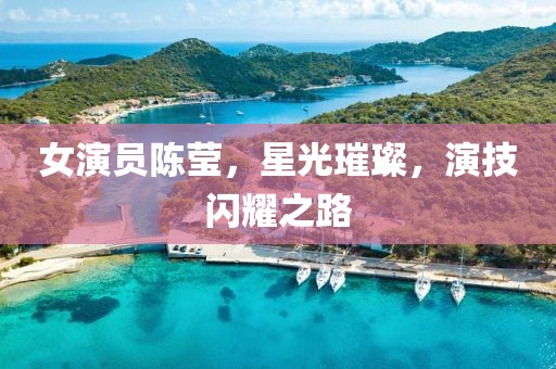女演员陈莹，星光璀璨，演技闪耀之路