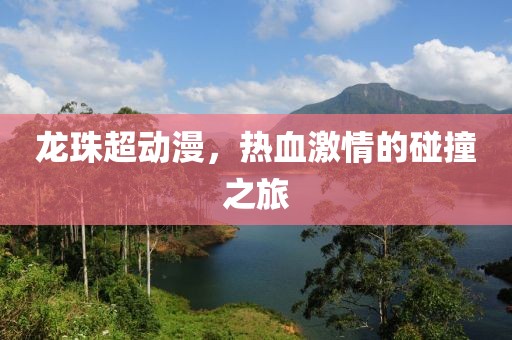 龙珠超动漫，热血激情的碰撞之旅