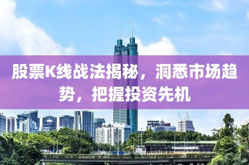 股票K线战法揭秘，洞悉市场趋势，把握投资先机