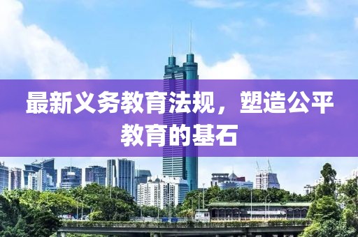 最新义务教育法规，塑造公平教育的基石