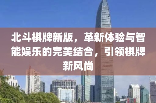 北斗棋牌新版，革新体验与智能娱乐的完美结合，引领棋牌新风尚