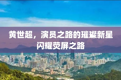 黄世超，演员之路的璀璨新星闪耀荧屏之路