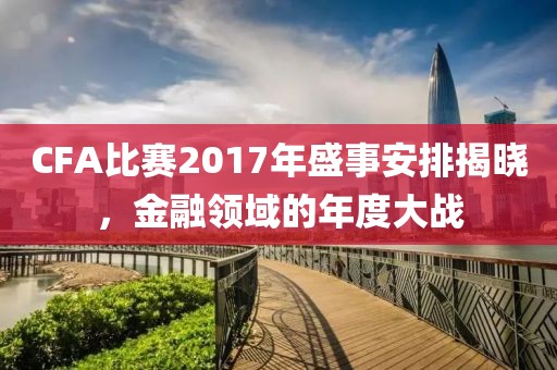CFA比赛2017年盛事安排揭晓，金融领域的年度大战