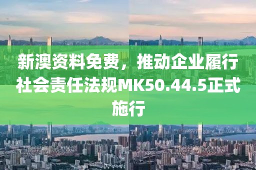 新澳资料免费，推动企业履行社会责任法规MK50.44.5正式施行