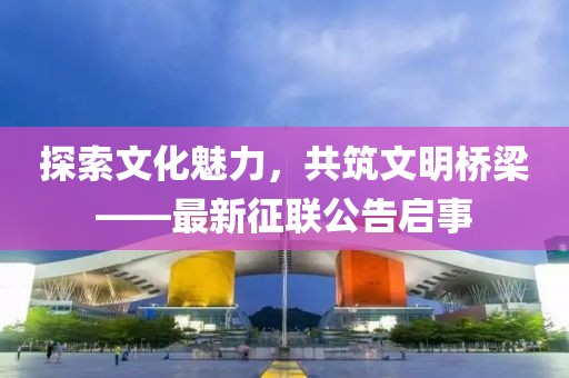 探索文化魅力，共筑文明桥梁——最新征联公告启事