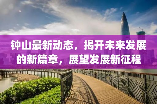 钟山最新动态，揭开未来发展的新篇章，展望发展新征程