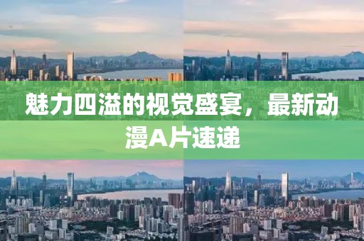 魅力四溢的视觉盛宴，最新动漫A片速递