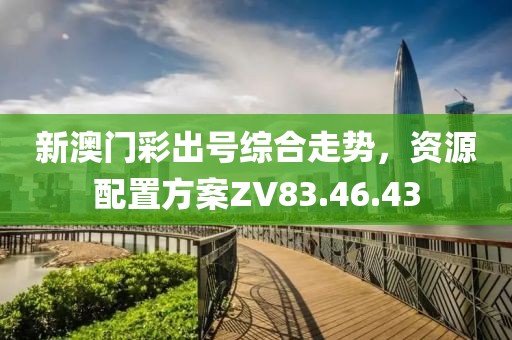 新澳门彩出号综合走势，资源配置方案ZV83.46.43
