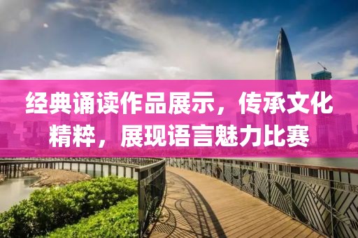 经典诵读作品展示，传承文化精粹，展现语言魅力比赛