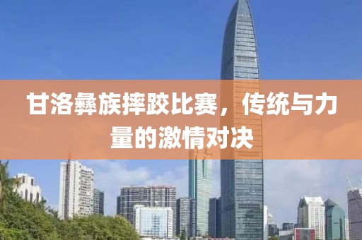 甘洛彝族摔跤比赛，传统与力量的激情对决