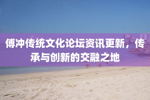 傅冲传统文化论坛资讯更新，传承与创新的交融之地