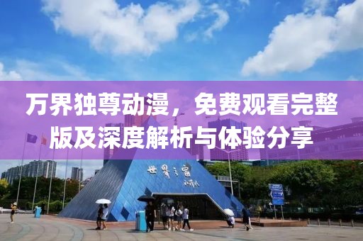 万界独尊动漫，免费观看完整版及深度解析与体验分享