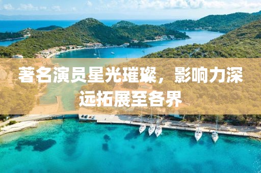 著名演员星光璀璨，影响力深远拓展至各界