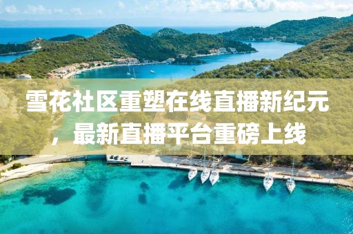 雪花社区重塑在线直播新纪元，最新直播平台重磅上线