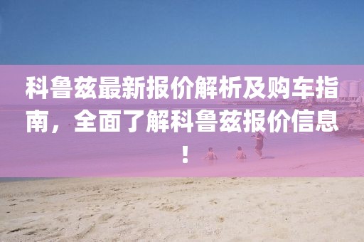 科鲁兹最新报价解析及购车指南，全面了解科鲁兹报价信息！