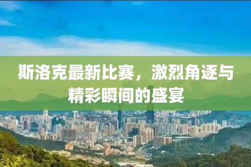 斯洛克最新比赛，激烈角逐与精彩瞬间的盛宴