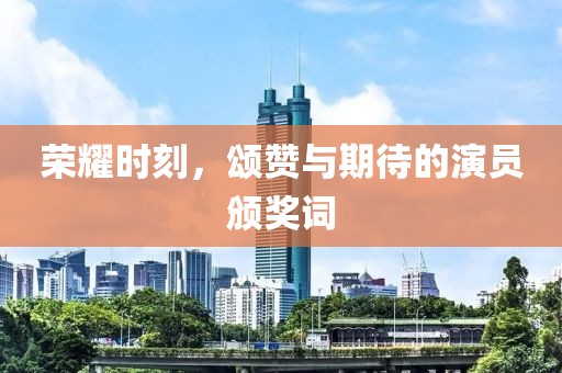荣耀时刻，颂赞与期待的演员颁奖词