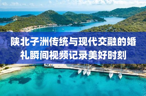 陕北子洲传统与现代交融的婚礼瞬间视频记录美好时刻
