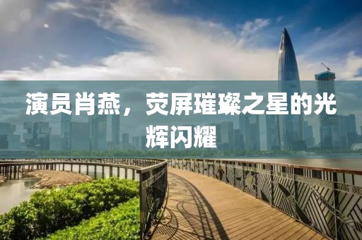 演员肖燕，荧屏璀璨之星的光辉闪耀