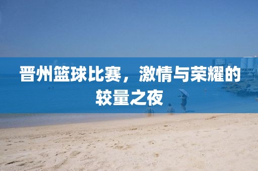 晋州篮球比赛，激情与荣耀的较量之夜