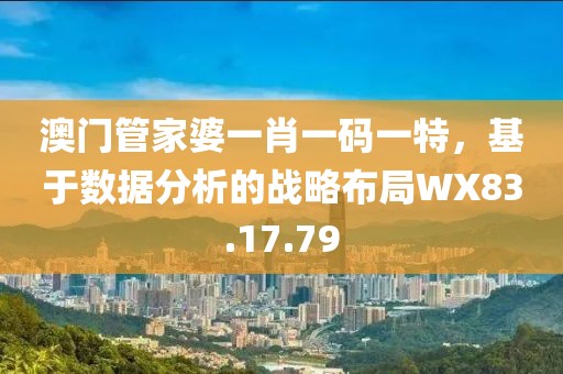 澳门管家婆一肖一码一特，基于数据分析的战略布局WX83.17.79