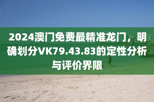 2024澳门免费最精准龙门，明确划分VK79.43.83的定性分析与评价界限