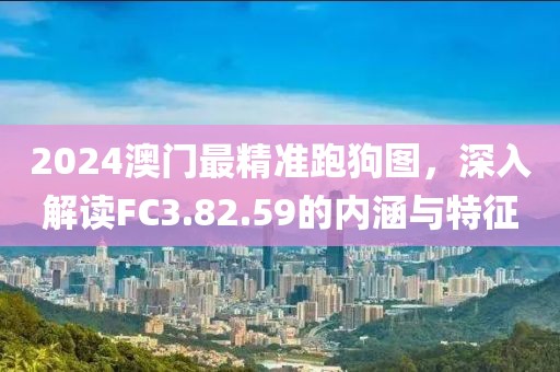 2024澳门最精准跑狗图，深入解读FC3.82.59的内涵与特征