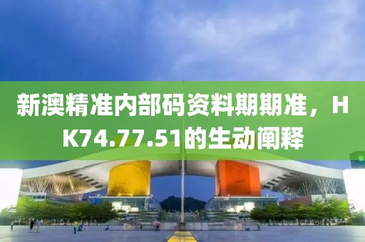 新澳精准内部码资料期期准，HK74.77.51的生动阐释
