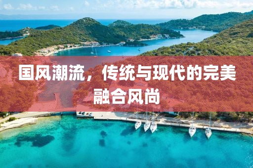 国风潮流，传统与现代的完美融合风尚