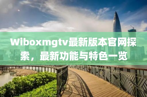 Wiboxmgtv最新版本官网探索，最新功能与特色一览