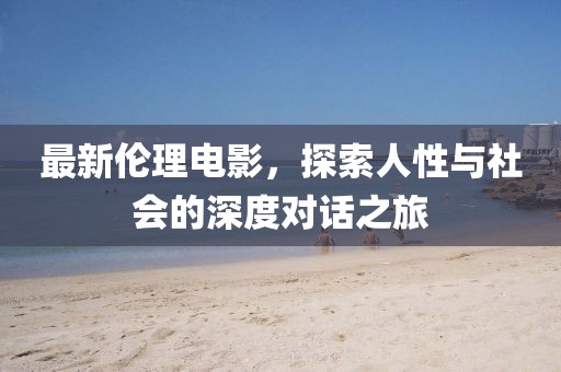最新伦理电影，探索人性与社会的深度对话之旅