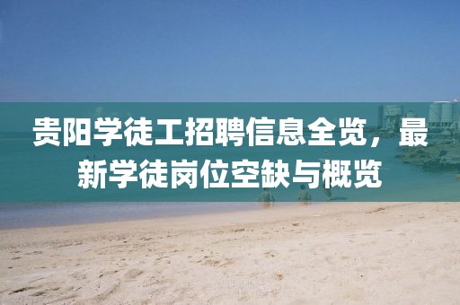 贵阳学徒工招聘信息全览，最新学徒岗位空缺与概览
