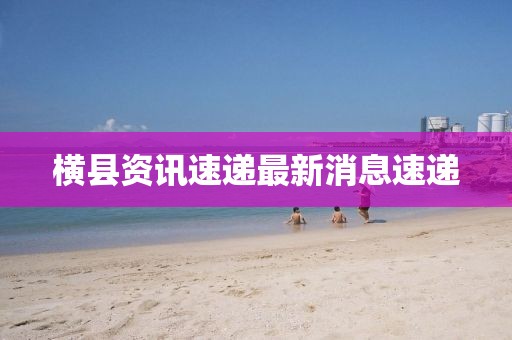 横县资讯速递最新消息速递