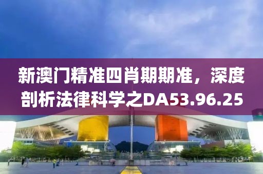 新澳门精准四肖期期准，深度剖析法律科学之DA53.96.25