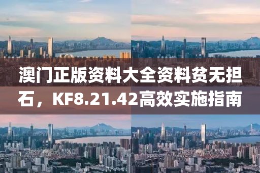 澳门正版资料大全资料贫无担石，KF8.21.42高效实施指南