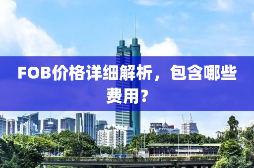 FOB价格详细解析，包含哪些费用？