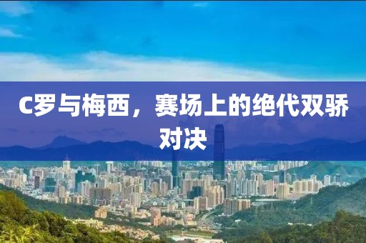C罗与梅西，赛场上的绝代双骄对决