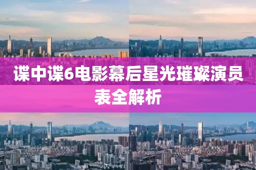 谍中谍6电影幕后星光璀璨演员表全解析