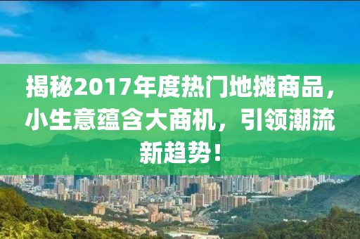 揭秘2017年度热门地摊商品，小生意蕴含大商机，引领潮流新趋势！