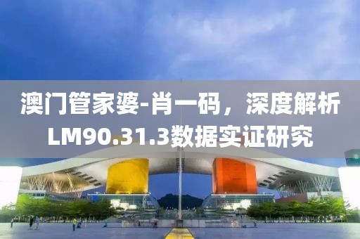 澳门管家婆-肖一码，深度解析LM90.31.3数据实证研究