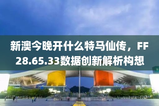 新澳今晚开什么特马仙传，FF28.65.33数据创新解析构想