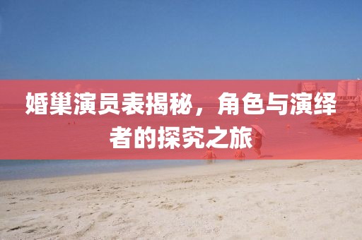 婚巢演员表揭秘，角色与演绎者的探究之旅