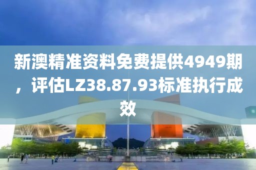 新澳精准资料免费提供4949期，评估LZ38.87.93标准执行成效