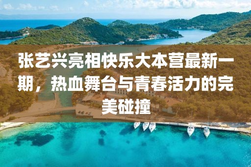 张艺兴亮相快乐大本营最新一期，热血舞台与青春活力的完美碰撞