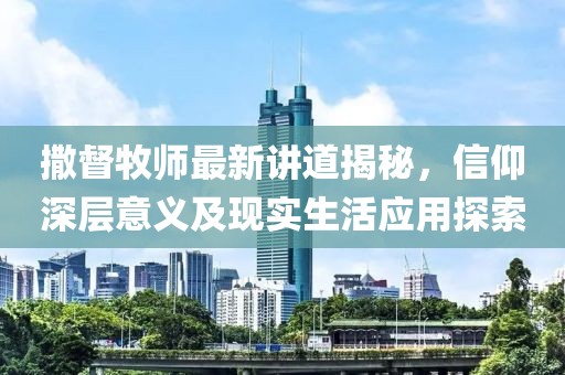 撒督牧师最新讲道揭秘，信仰深层意义及现实生活应用探索