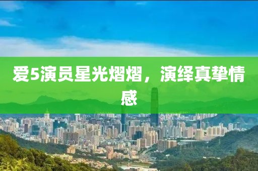 爱5演员星光熠熠，演绎真挚情感