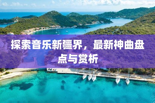 探索音乐新疆界，最新神曲盘点与赏析