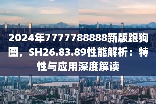 2024年7777788888新版跑狗图，SH26.83.89性能解析：特性与应用深度解读