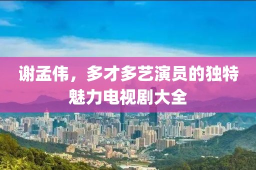 谢孟伟，多才多艺演员的独特魅力电视剧大全